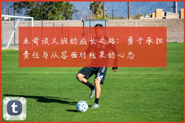米奇谈文班的成长之路：勇于承担责任与从容面对结果的心态