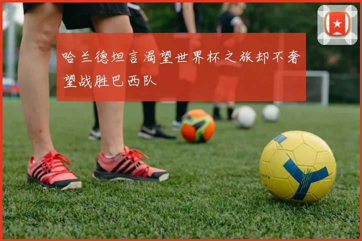 哈兰德坦言渴望世界杯之旅却不奢望战胜巴西队
