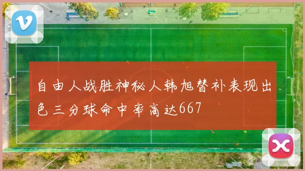 自由人战胜神秘人韩旭替补表现出色三分球命中率高达667