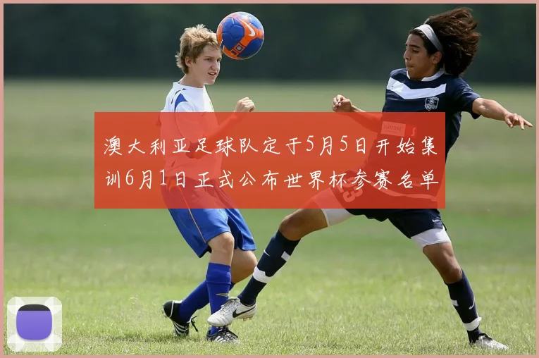 澳大利亚足球队定于5月5日开始集训6月1日正式公布世界杯参赛名单