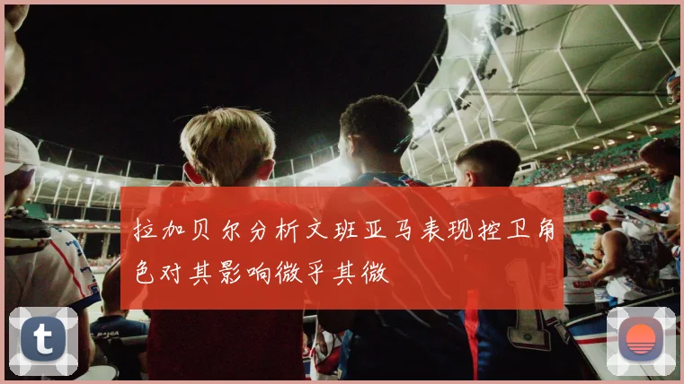 拉加贝尔分析文班亚马表现控卫角色对其影响微乎其微
