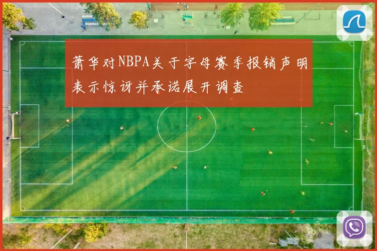 萧华对NBPA关于字母赛季报销声明表示惊讶并承诺展开调查