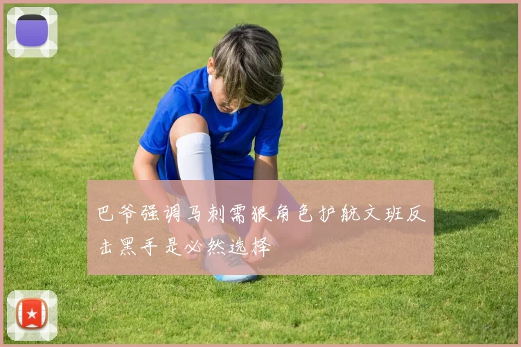 巴爷强调马刺需狠角色护航文班反击黑手是必然选择