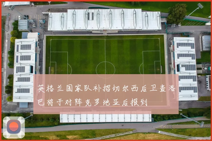 英格兰国家队补招切尔西后卫查洛巴将于对阵克罗地亚后报到