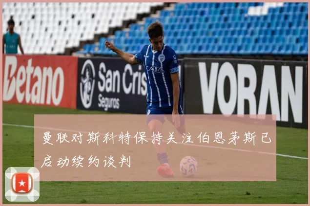 曼联对斯科特保持关注伯恩茅斯已启动续约谈判