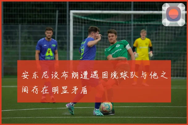 安东尼谈布朗遭遇困境球队与他之间存在明显矛盾