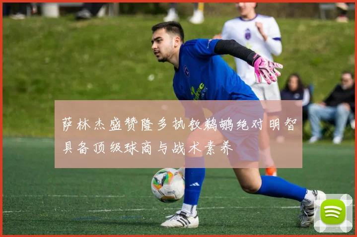 萨林杰盛赞隆多执教鹈鹕绝对明智具备顶级球商与战术素养