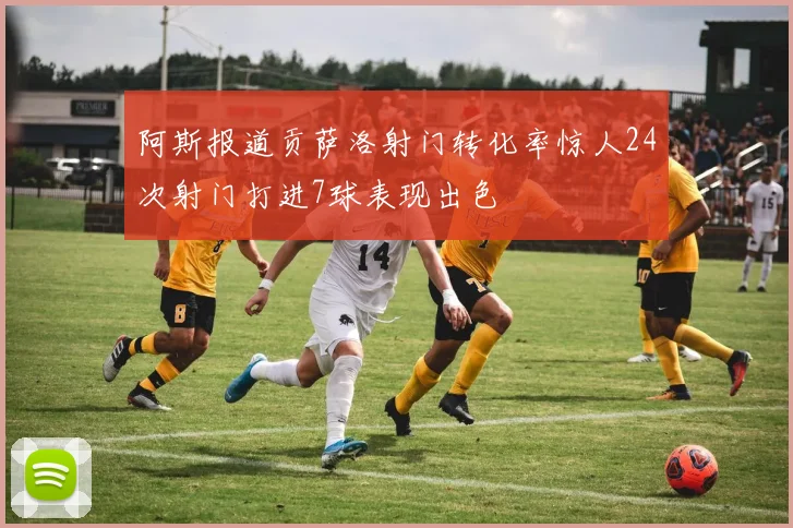 阿斯报道贡萨洛射门转化率惊人24次射门打进7球表现出色