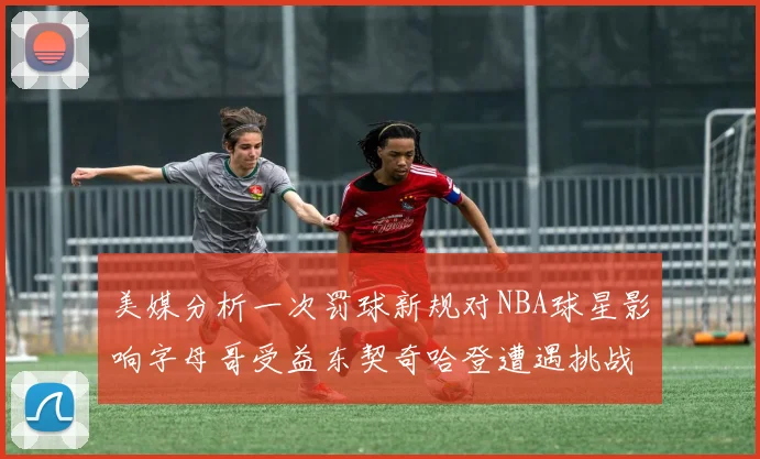 美媒分析一次罚球新规对NBA球星影响字母哥受益东契奇哈登遭遇挑战