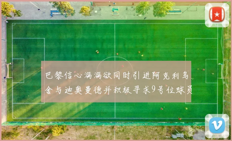 巴黎信心满满欲同时引进阿克利乌舍与迪奥曼德并积极寻求9号位球员