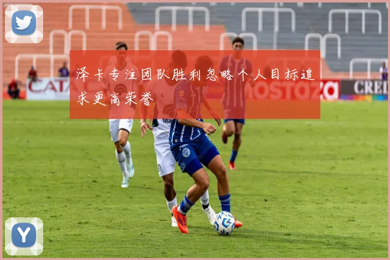泽卡专注团队胜利忽略个人目标追求更高荣誉