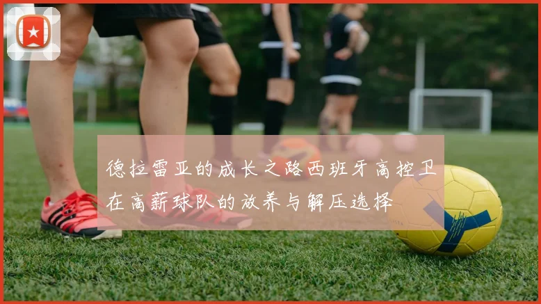 德拉雷亚的成长之路西班牙高控卫在高薪球队的放养与解压选择