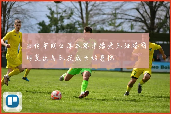 杰伦布朗分享本赛季感受见证塔图姆复出与队友成长的喜悦