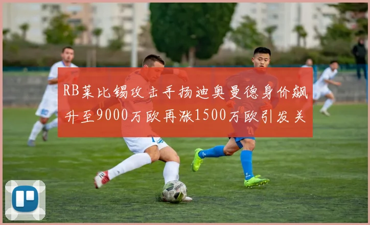 RB莱比锡攻击手扬迪奥曼德身价飙升至9000万欧再涨1500万欧引发关注