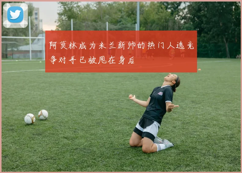 阿莫林成为米兰新帅的热门人选竞争对手已被甩在身后