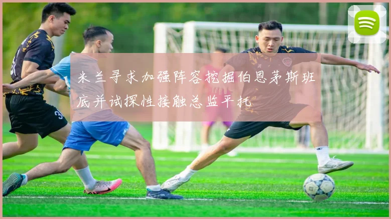 米兰寻求加强阵容挖掘伯恩茅斯班底并试探性接触总监平托