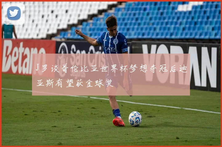 J罗谈哥伦比亚世界杯梦想夺冠后迪亚斯有望获金球奖