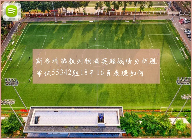 斯洛特执教利物浦英超战绩分析胜率仅55342胜18平16负表现如何