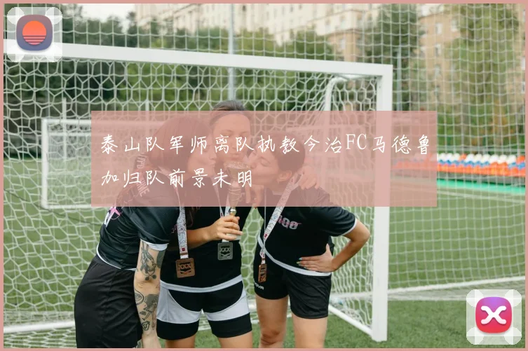 泰山队军师离队执教今治FC马德鲁加归队前景未明