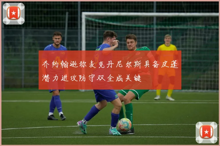 乔约翰逊称麦克丹尼尔斯具备皮蓬潜力进攻防守双全成关键