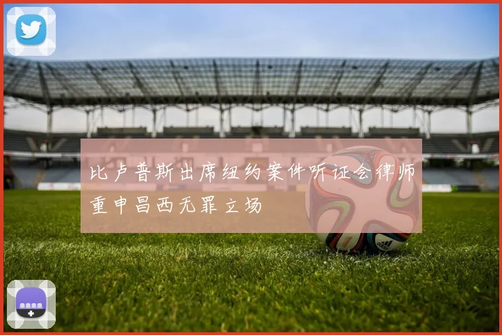 比卢普斯出席纽约案件听证会律师重申昌西无罪立场