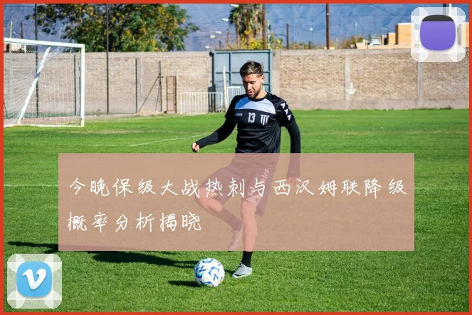 今晚保级大战热刺与西汉姆联降级概率分析揭晓