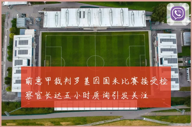 前意甲裁判罗基因国米比赛接受检察官长达五小时质询引发关注