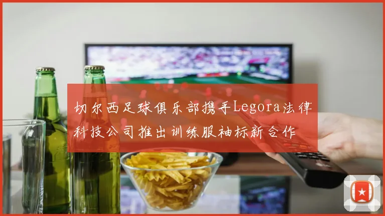 切尔西足球俱乐部携手Legora法律科技公司推出训练服袖标新合作