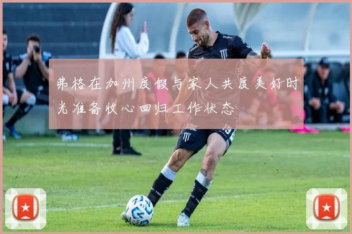弗格在加州度假与家人共度美好时光准备收心回归工作状态