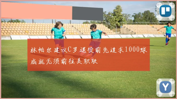 林帕尔建议C罗退役前先追求1000球成就无须前往美职联