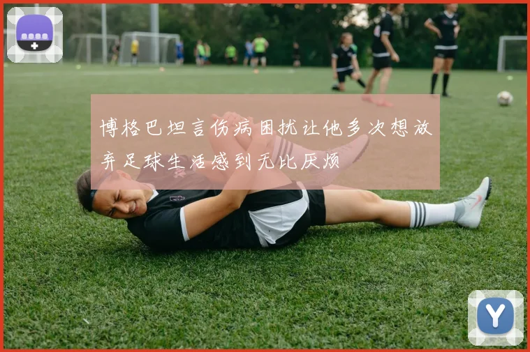 博格巴坦言伤病困扰让他多次想放弃足球生活感到无比厌烦