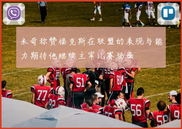 米奇称赞福克斯在联盟的表现与能力期待他继续主宰比赛场面