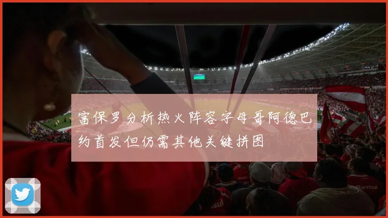 富保罗分析热火阵容字母哥阿德巴约首发但仍需其他关键拼图
