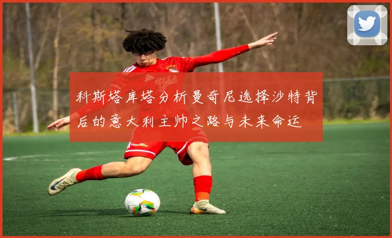 科斯塔库塔分析曼奇尼选择沙特背后的意大利主帅之路与未来命运