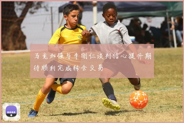 马竞加强与李刚仁谈判信心提升期待顺利完成转会交易